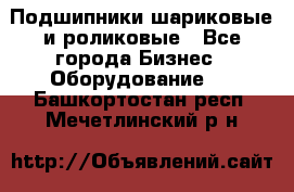 Подшипники шариковые и роликовые - Все города Бизнес » Оборудование   . Башкортостан респ.,Мечетлинский р-н